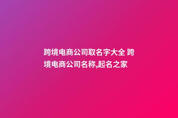 跨境电商公司取名字大全 跨境电商公司名称,起名之家